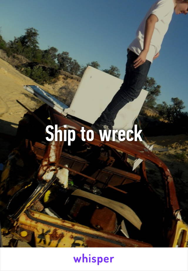 Ship to wreck