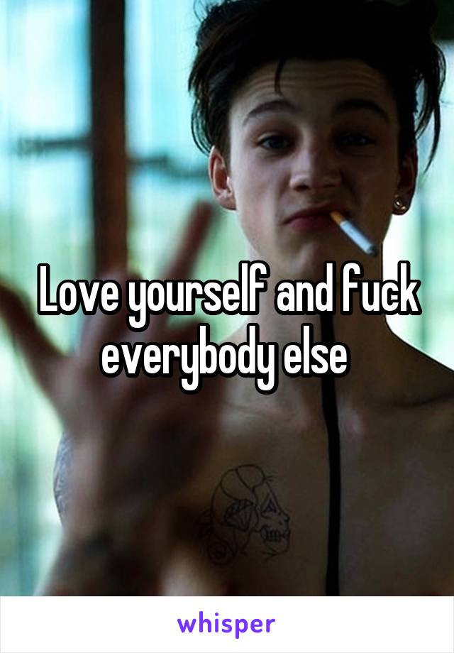 Love yourself and fuck everybody else 