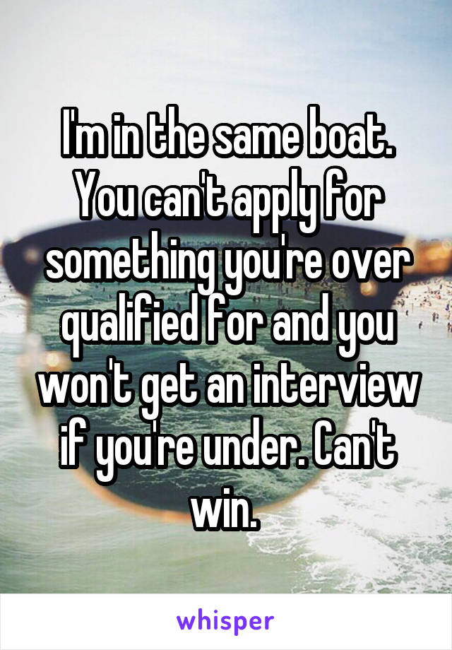 I'm in the same boat. You can't apply for something you're over qualified for and you won't get an interview if you're under. Can't win. 