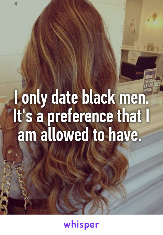 I only date black men. It's a preference that I am allowed to have. 