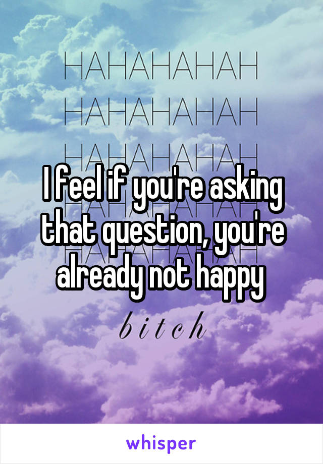 I feel if you're asking that question, you're already not happy 
