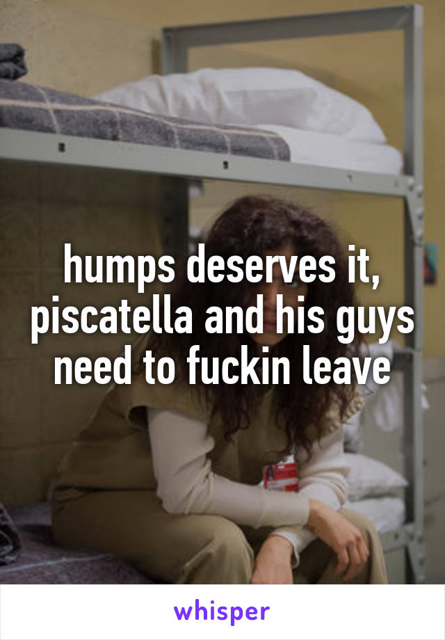 humps deserves it, piscatella and his guys need to fuckin leave