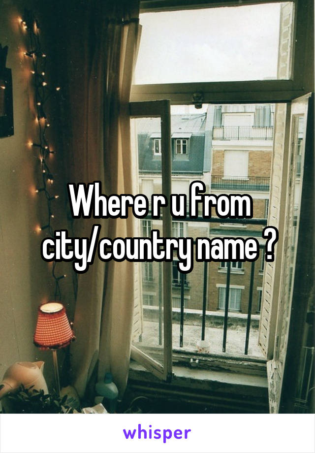 Where r u from city/country name ?