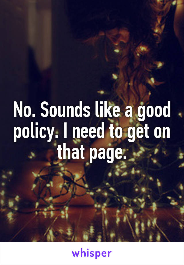 No. Sounds like a good policy. I need to get on that page.