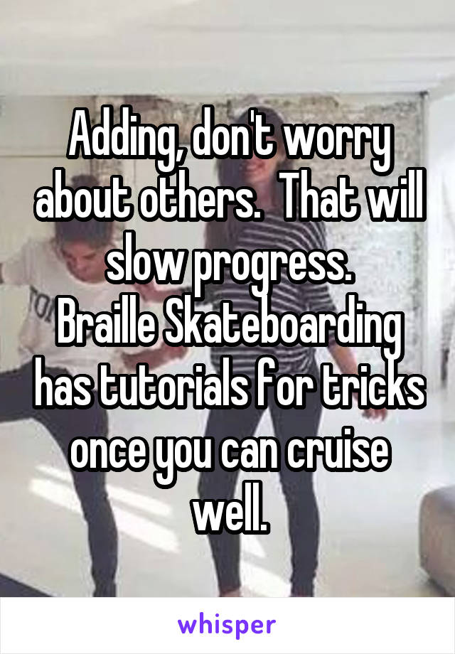 Adding, don't worry about others.  That will slow progress.
Braille Skateboarding has tutorials for tricks once you can cruise well.