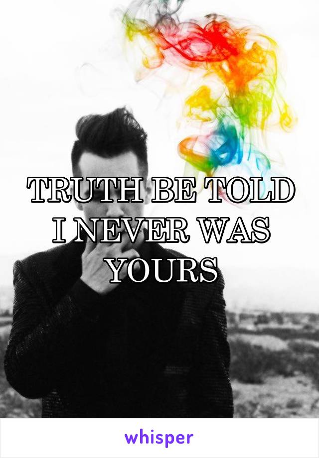 TRUTH BE TOLD I NEVER WAS YOURS
