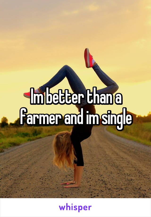 Im better than a farmer and im single