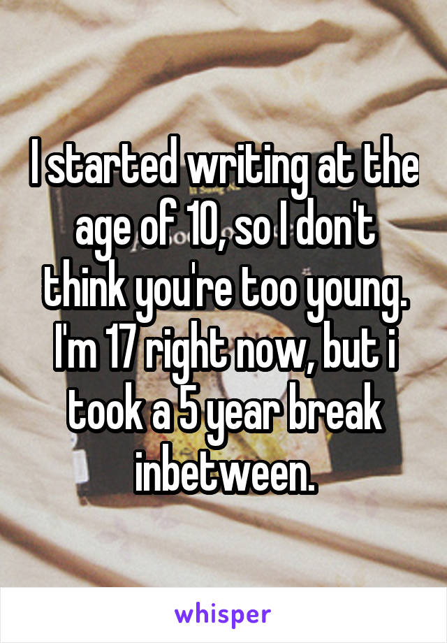 I started writing at the age of 10, so I don't think you're too young. I'm 17 right now, but i took a 5 year break inbetween.