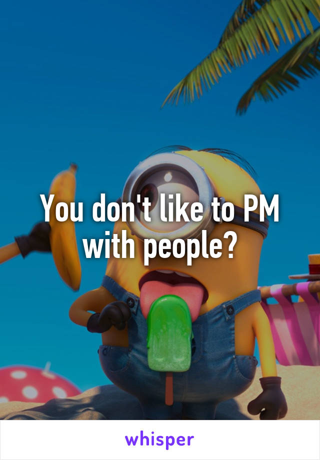 You don't like to PM with people?