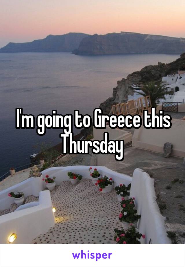 I'm going to Greece this Thursday 