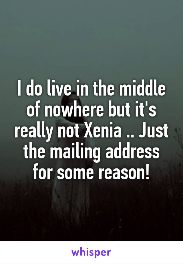 I do live in the middle of nowhere but it's really not Xenia .. Just the mailing address for some reason!