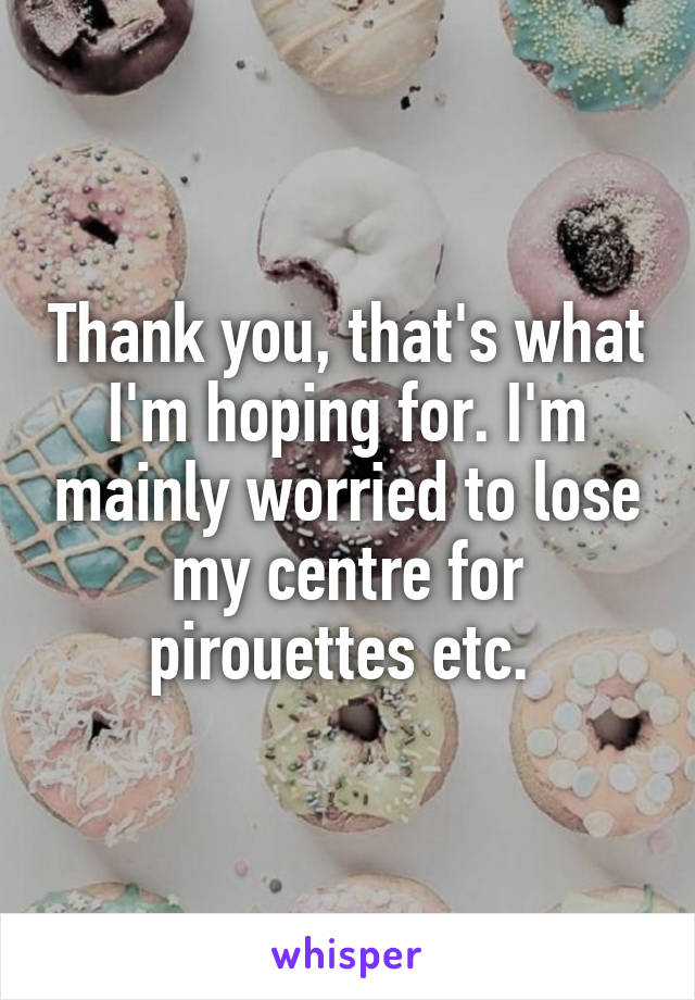Thank you, that's what I'm hoping for. I'm mainly worried to lose my centre for pirouettes etc. 