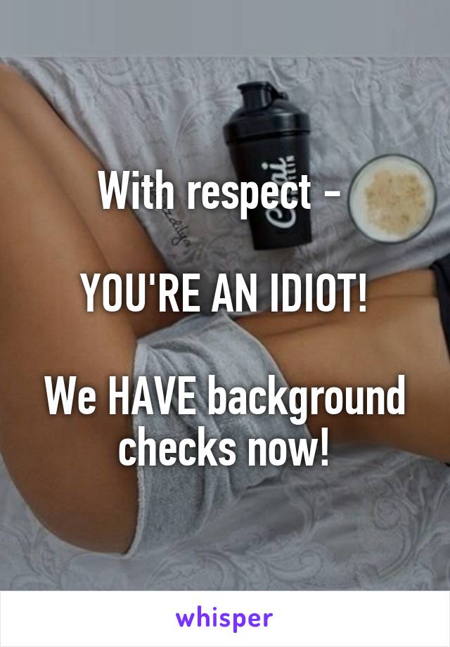 With respect - 

YOU'RE AN IDIOT!

We HAVE background checks now!