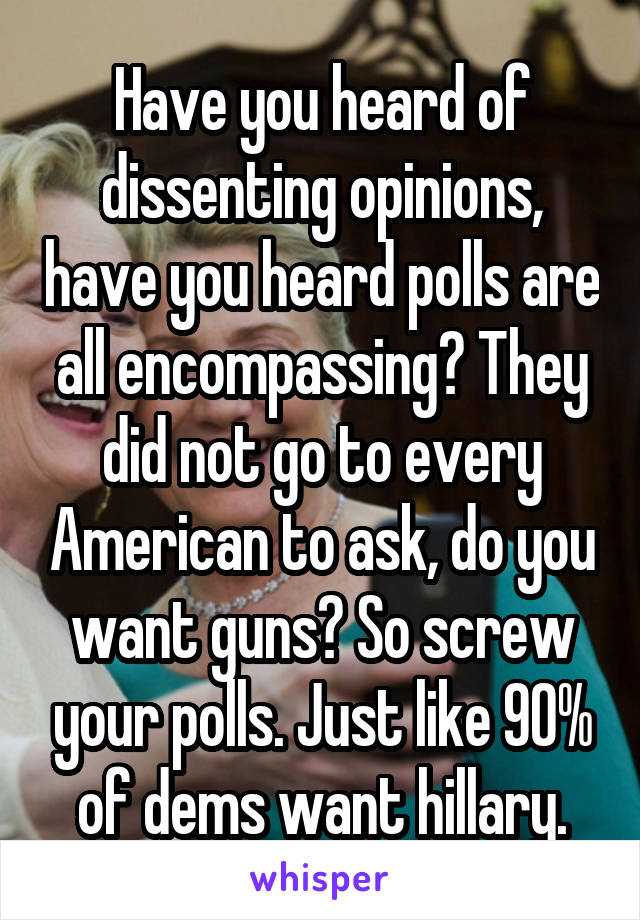 Have you heard of dissenting opinions, have you heard polls are all encompassing? They did not go to every American to ask, do you want guns? So screw your polls. Just like 90% of dems want hillary.