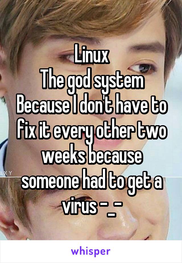 Linux
The god system
Because I don't have to fix it every other two weeks because someone had to get a virus -_-