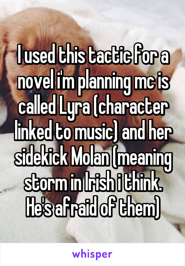 I used this tactic for a novel i'm planning mc is called Lyra (character linked to music) and her sidekick Molan (meaning storm in Irish i think. He's afraid of them)