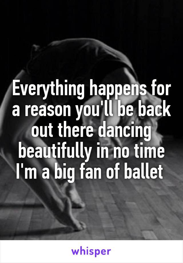 Everything happens for a reason you'll be back out there dancing beautifully in no time I'm a big fan of ballet 