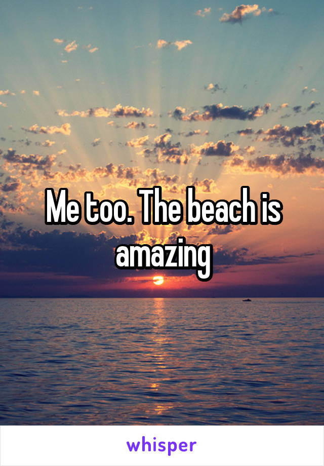 Me too. The beach is amazing