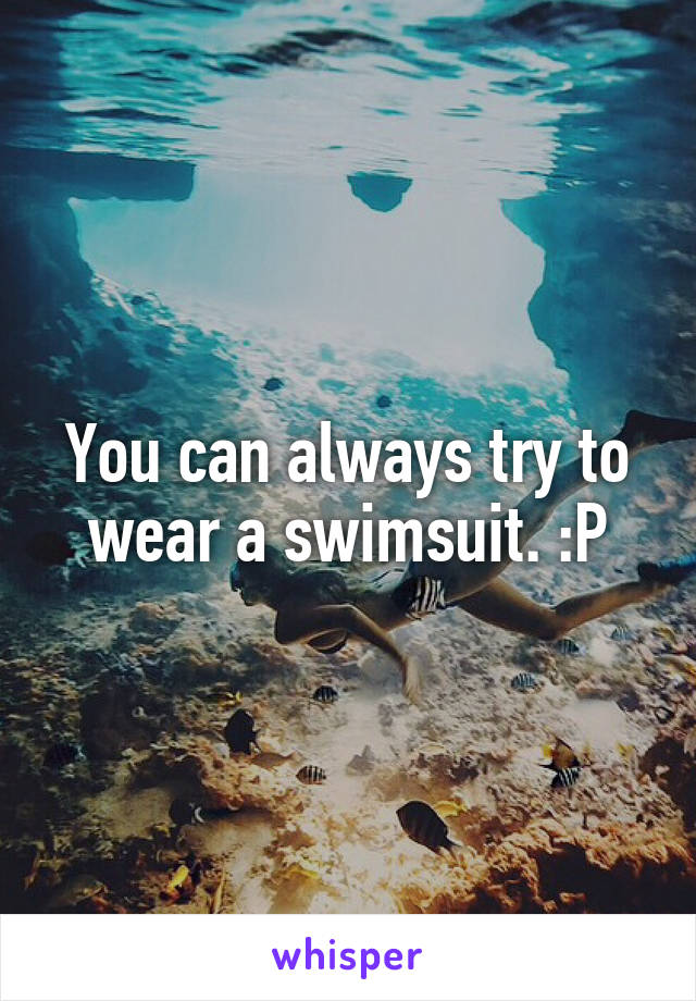You can always try to wear a swimsuit. :P