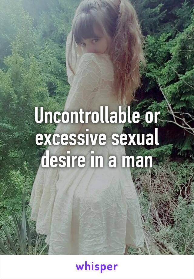 Uncontrollable or excessive sexual desire in a man