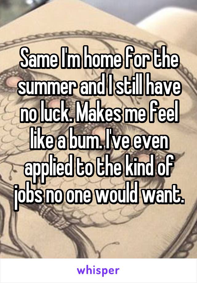 Same I'm home for the summer and I still have no luck. Makes me feel like a bum. I've even applied to the kind of jobs no one would want. 
