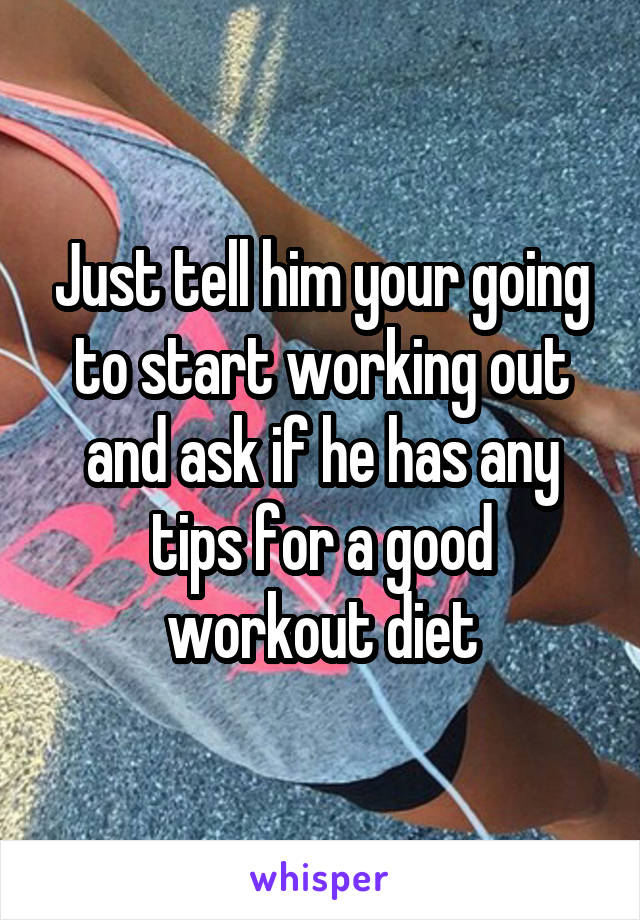 Just tell him your going to start working out and ask if he has any tips for a good workout diet