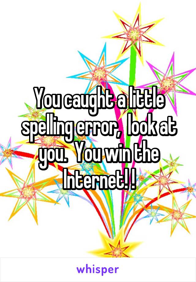 You caught a little spelling error,  look at you.  You win the Internet! !