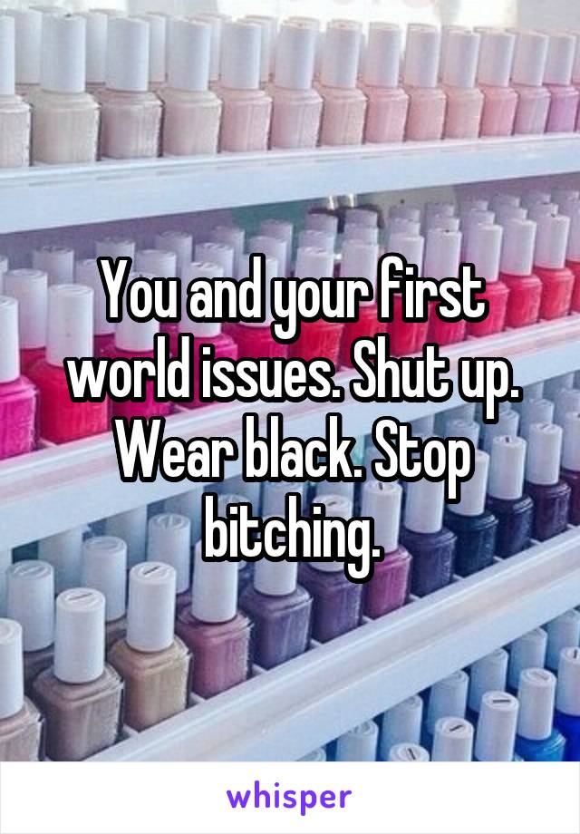 You and your first world issues. Shut up. Wear black. Stop bitching.