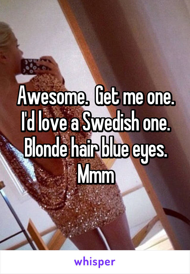 Awesome.  Get me one. I'd love a Swedish one. Blonde hair blue eyes.
Mmm