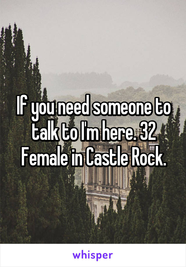 If you need someone to talk to I'm here. 32 Female in Castle Rock.
