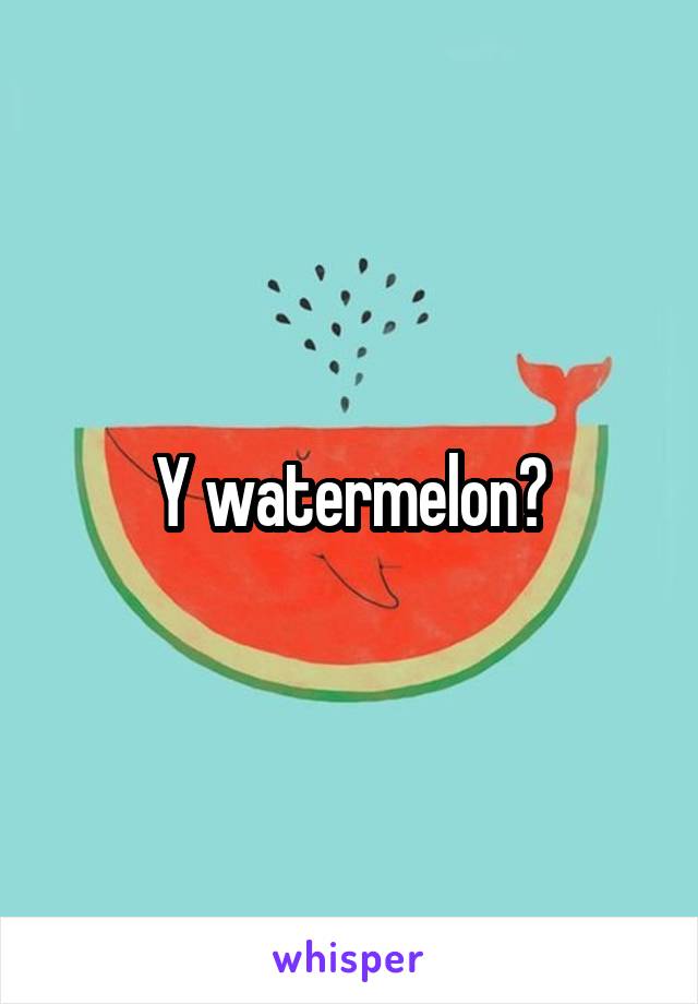 Y watermelon?
