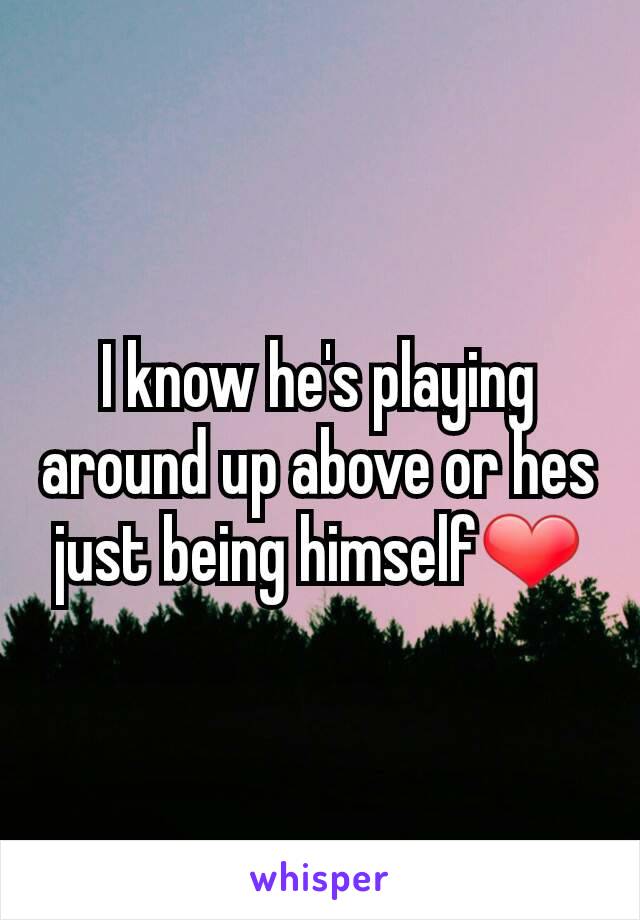 I know he's playing around up above or hes just being himself❤