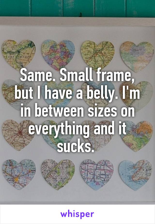 Same. Small frame, but I have a belly. I'm in between sizes on everything and it sucks. 