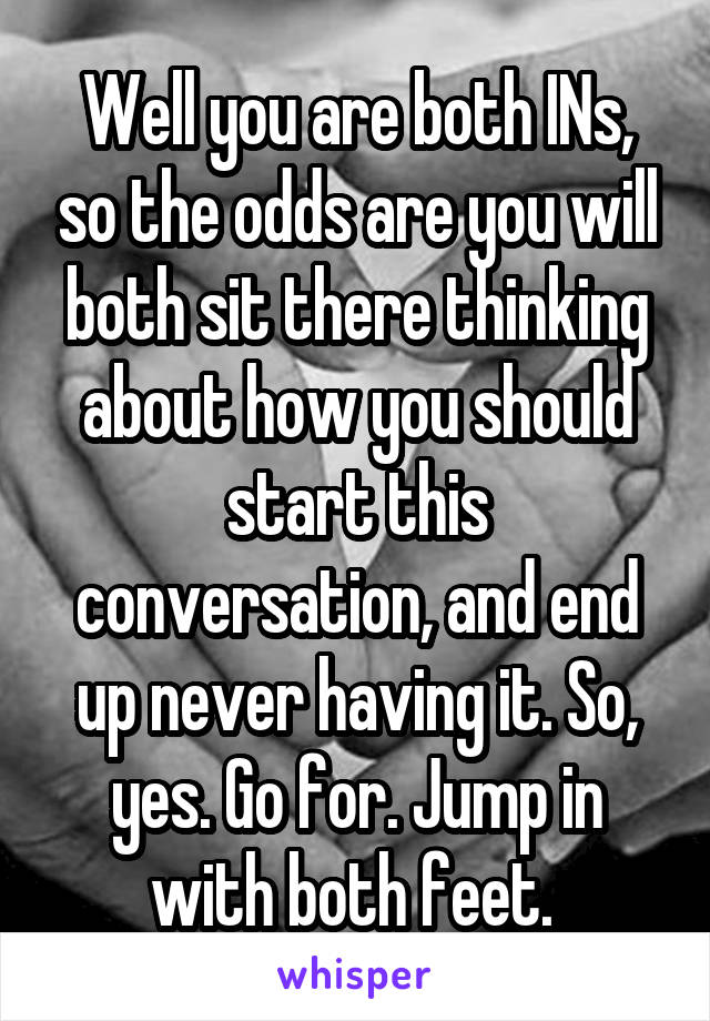 Well you are both INs, so the odds are you will both sit there thinking about how you should start this conversation, and end up never having it. So, yes. Go for. Jump in with both feet. 