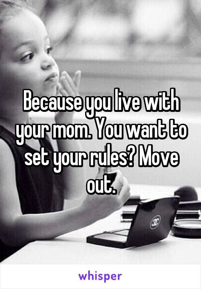 Because you live with your mom. You want to set your rules? Move out.