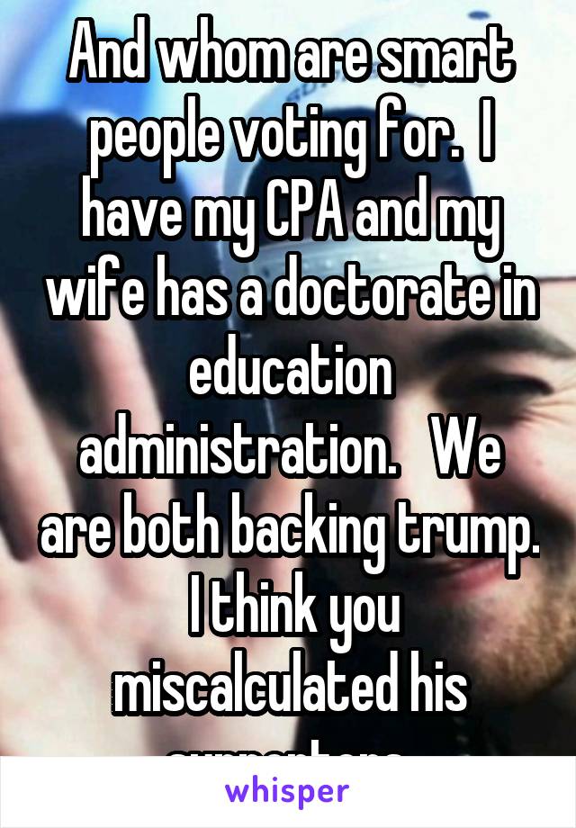 And whom are smart people voting for.  I have my CPA and my wife has a doctorate in education administration.   We are both backing trump.  I think you miscalculated his supporters.