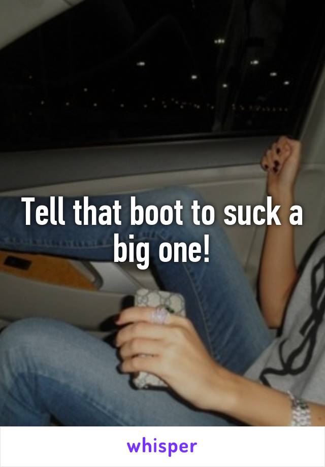 Tell that boot to suck a big one!