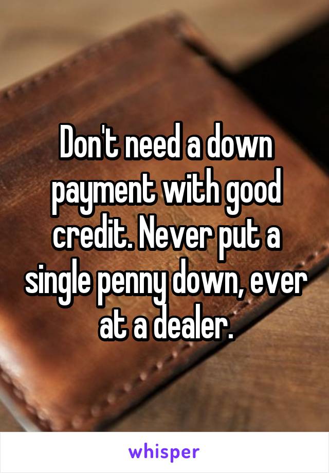 Don't need a down payment with good credit. Never put a single penny down, ever at a dealer.