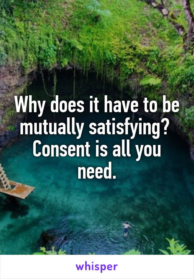 Why does it have to be mutually satisfying?  Consent is all you need.