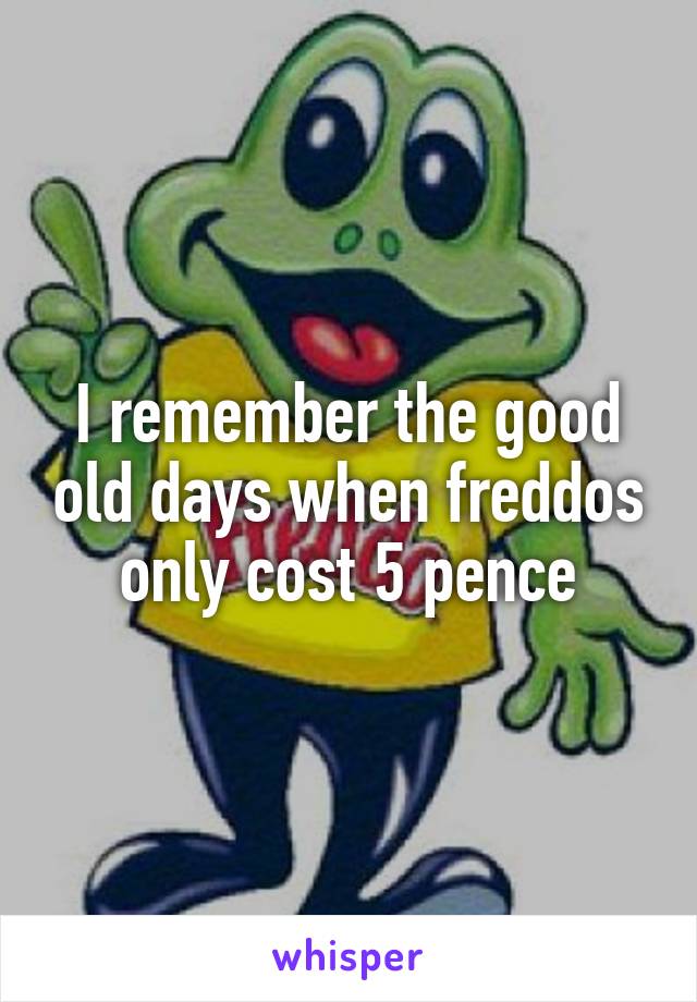 I remember the good old days when freddos only cost 5 pence