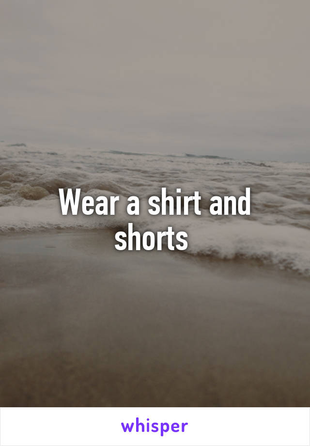 Wear a shirt and shorts 