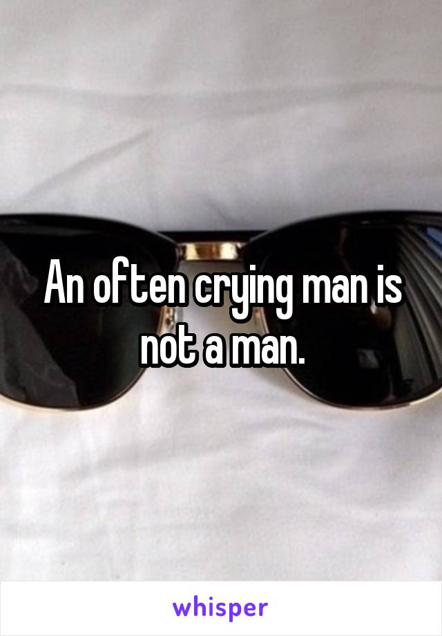 An often crying man is not a man.