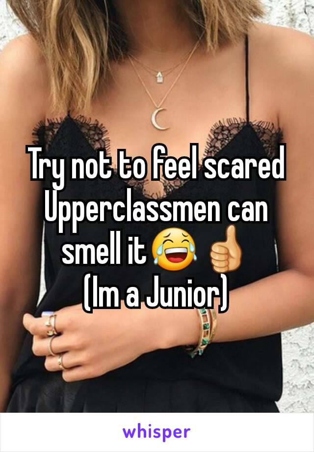 Try not to feel scared
Upperclassmen can smell it😂👍
(Im a Junior)