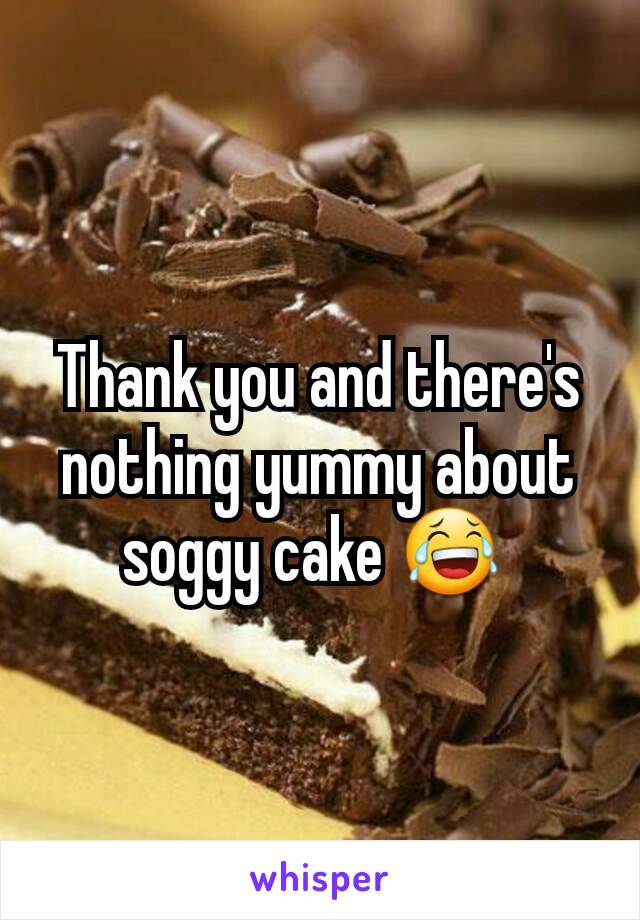 Thank you and there's nothing yummy about soggy cake 😂 