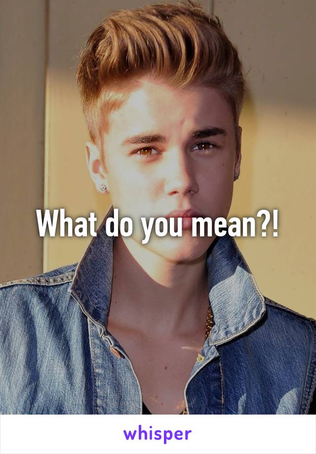 What do you mean?!