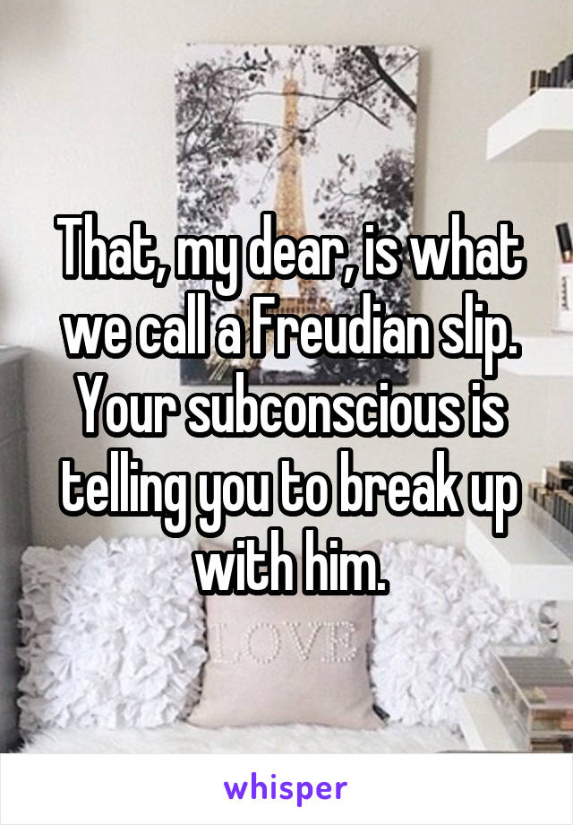 That, my dear, is what we call a Freudian slip. Your subconscious is telling you to break up with him.