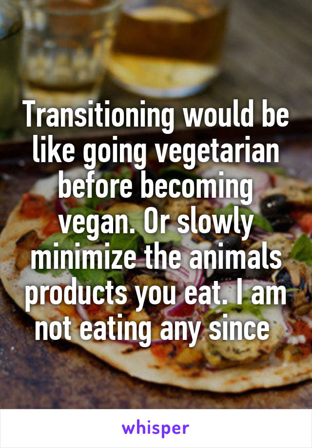 Transitioning would be like going vegetarian before becoming vegan. Or slowly minimize the animals products you eat. I am not eating any since 