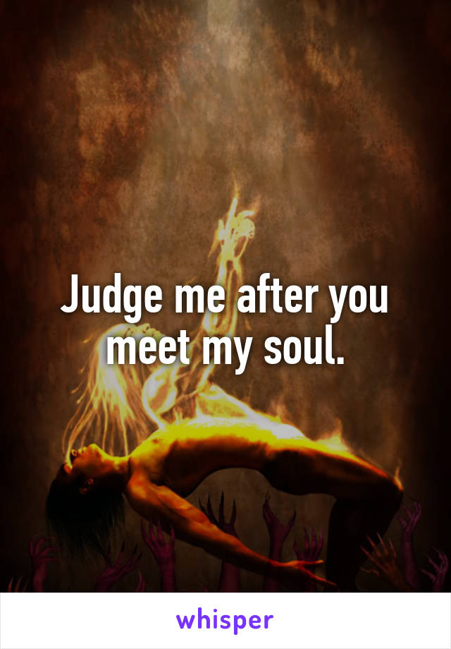 Judge me after you meet my soul.