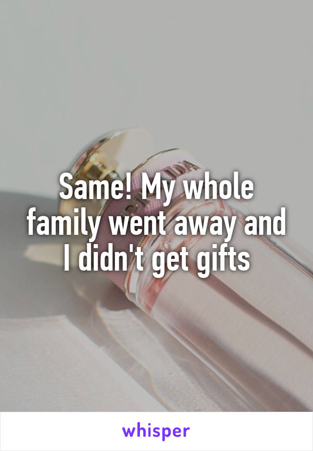 Same! My whole family went away and I didn't get gifts