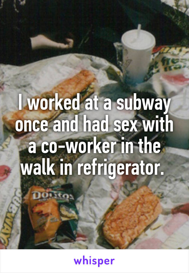 I worked at a subway once and had sex with a co-worker in the walk in refrigerator. 
